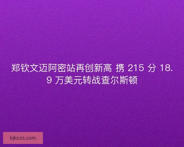 郑钦文迈阿密站再创新高 携 215 分 18.9 万美元转战查尔斯顿