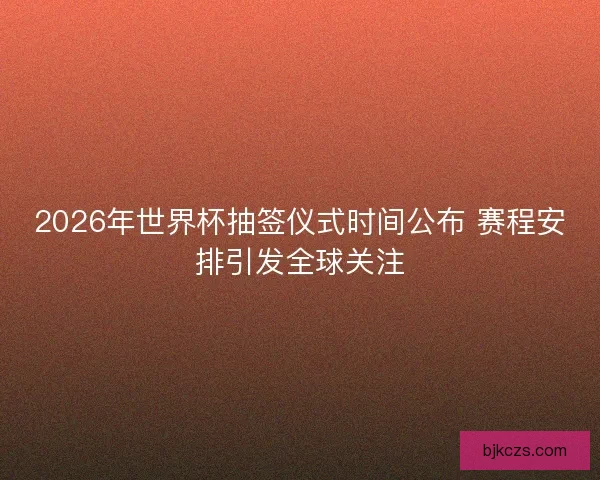 2026年世界杯抽签仪式时间公布 赛程安排引发全球关注