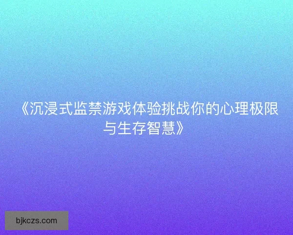 《沉浸式监禁游戏体验挑战你的心理极限与生存智慧》