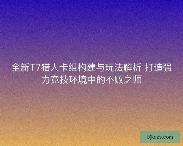 全新T7猎人卡组构建与玩法解析 打造强力竞技环境中的不败之师