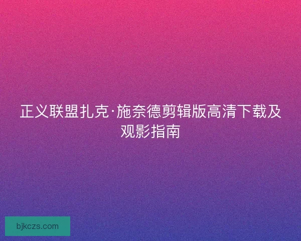 正义联盟扎克·施奈德剪辑版高清下载及观影指南